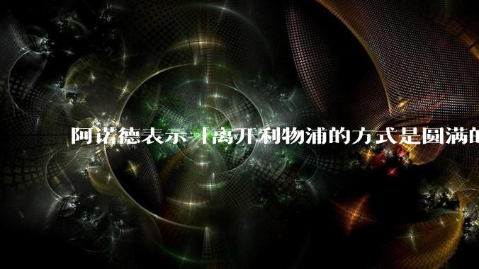 阿诺德表示「离开利物浦的方式是圆满的」，他在该俱乐部有哪些突出的成绩和表现？