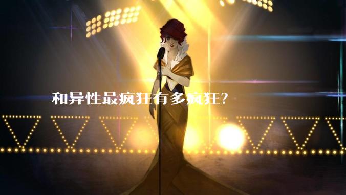 和异性最疯狂有多疯狂？
