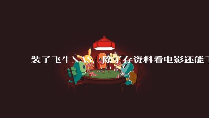 装了飞牛NAS，除了存资料看电影还能干什么？