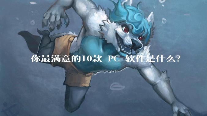 你最满意的10款 PC 软件是什么？