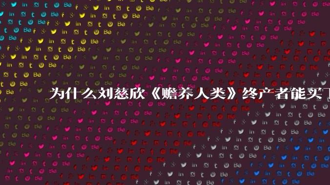 为什么刘慈欣《赡养人类》终产者能买下整个世界的空气阳光和水***？