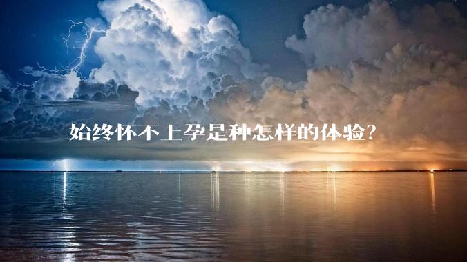 始终怀不上孕是种怎样的体验？
