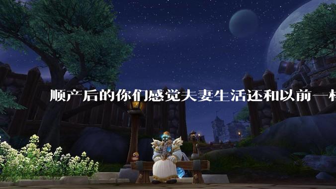 顺产后的你们感觉夫妻生活还和以前一样吗？