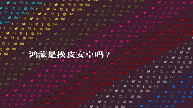 鸿蒙是换皮安卓吗?